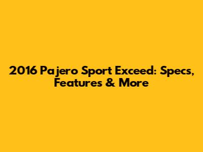 2016 Pajero Sport Exceed: Specs, Features & More