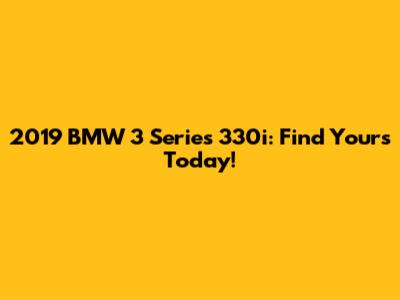 2019 BMW 3 Series 330i: Find Yours Today!