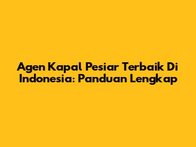 Agen Kapal Pesiar Terbaik Di Indonesia: Panduan Lengkap
