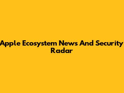 Apple Ecosystem News And Security Radar