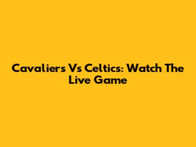 Cavaliers Vs Celtics: Watch The Live Game