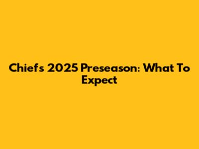 Chiefs 2025 Preseason: What To Expect