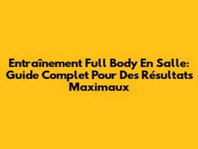 Entraînement Full Body En Salle: Guide Complet Pour Des Résultats Maximaux
