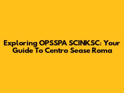 Exploring OPSSPA SCINKSC: Your Guide To Centro Sease Roma