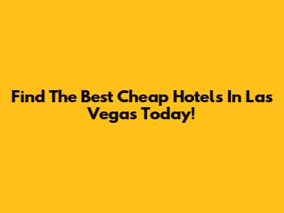 Find The Best Cheap Hotels In Las Vegas Today!