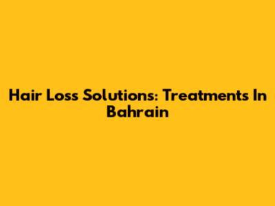 Hair Loss Solutions: Treatments In Bahrain