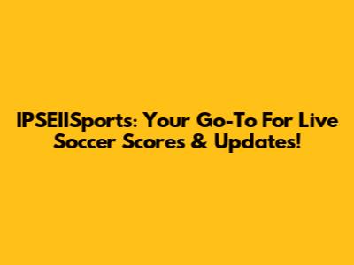 IPSEIISports: Your Go-To For Live Soccer Scores & Updates!