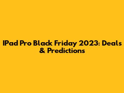IPad Pro Black Friday 2023: Deals & Predictions