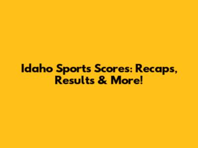 Idaho Sports Scores: Recaps, Results & More!