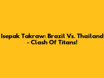 Isepak Takraw: Brazil Vs. Thailand - Clash Of Titans!