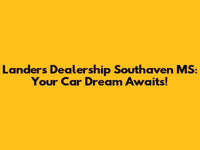 Landers Dealership Southaven MS: Your Car Dream Awaits!