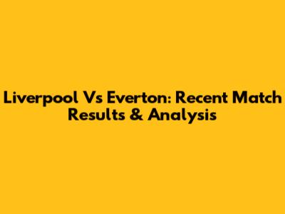 Liverpool Vs Everton: Recent Match Results & Analysis