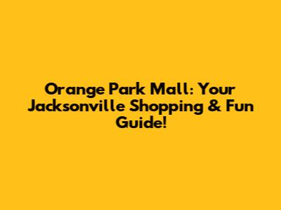Orange Park Mall: Your Jacksonville Shopping & Fun Guide!