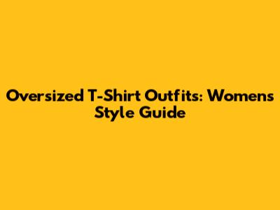 Oversized T-Shirt Outfits: Women's Style Guide