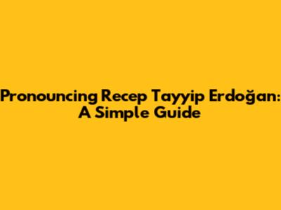 Pronouncing Recep Tayyip Erdoğan: A Simple Guide