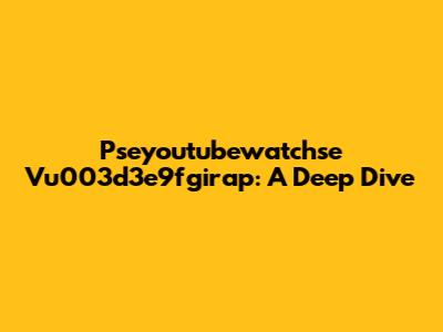 Pseyoutubewatchse Vu003d3e9fgirap: A Deep Dive