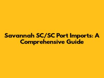 Savannah SC/SC Port Imports: A Comprehensive Guide