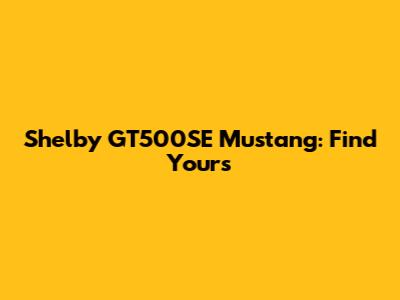 Shelby GT500SE Mustang: Find Yours