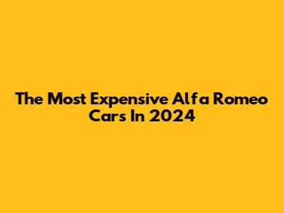 The Most Expensive Alfa Romeo Cars In 2024