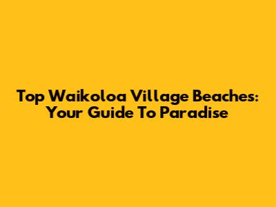 Top Waikoloa Village Beaches: Your Guide To Paradise