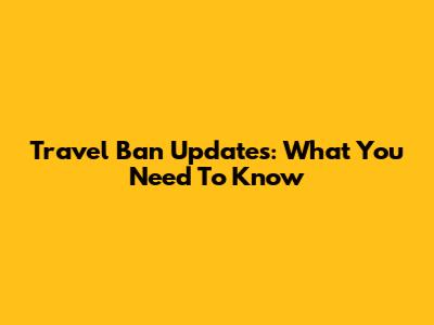 Travel Ban Updates: What You Need To Know