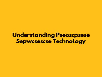 Understanding Pseoscpsese Sepwcsescse Technology