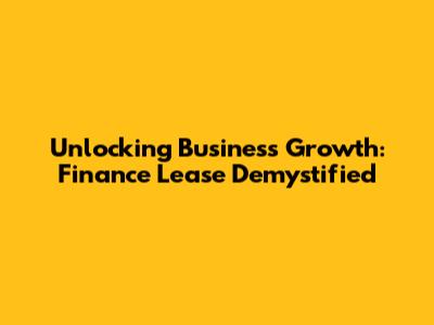 Unlocking Business Growth: Finance Lease Demystified