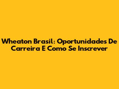 Wheaton Brasil: Oportunidades De Carreira E Como Se Inscrever